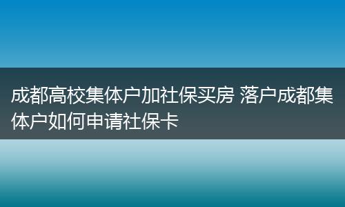 成都高校集体户加社保买房 落户成都集体户如何申请社保卡