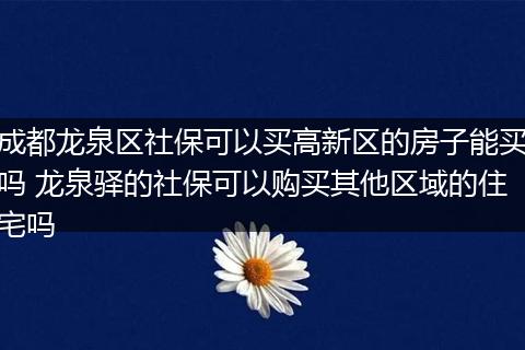 成都龙泉区社保可以买高新区的房子能买吗 龙泉驿的社保可以购买其他区域的住宅吗