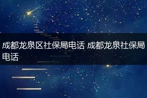 成都龙泉区社保局电话 成都龙泉社保局电话