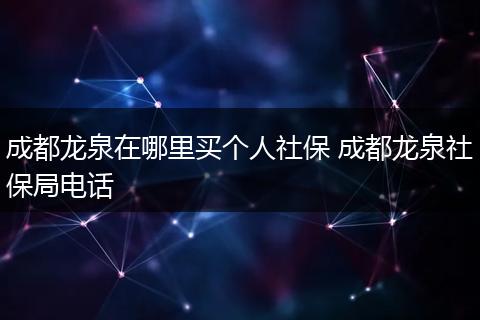 成都龙泉在哪里买个人社保 成都龙泉社保局电话