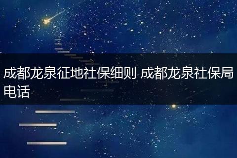 成都龙泉征地社保细则 成都龙泉社保局电话