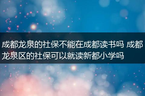 成都龙泉的社保不能在成都读书吗 成都龙泉区的社保可以就读新都小学吗