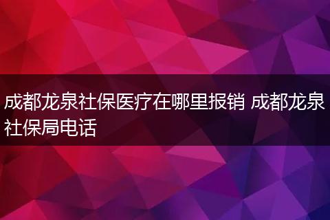 成都龙泉社保医疗在哪里报销 成都龙泉社保局电话