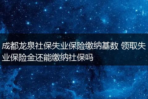 成都龙泉社保失业保险缴纳基数 领取失业保险金还能缴纳社保吗