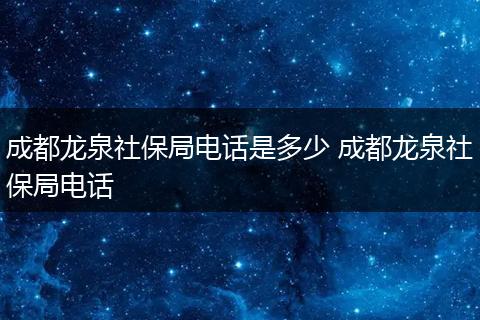 成都龙泉社保局电话是多少 成都龙泉社保局电话