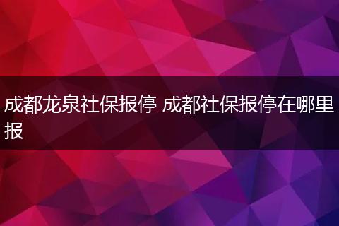 成都龙泉社保报停 成都社保报停在哪里报
