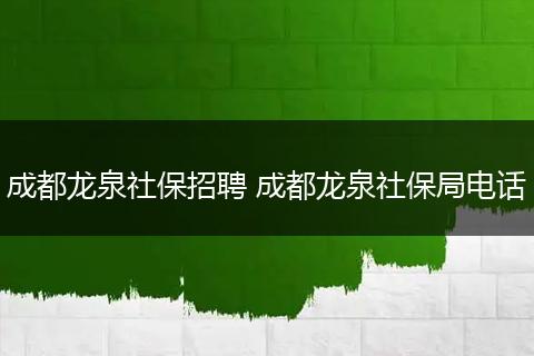 成都龙泉社保招聘 成都龙泉社保局电话