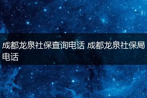成都龙泉社保查询电话 成都龙泉社保局电话