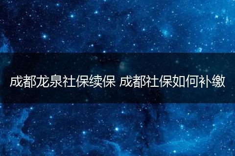 成都龙泉社保续保 成都社保如何补缴