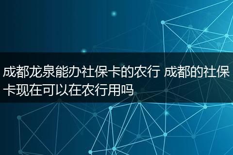 成都龙泉能办社保卡的农行 成都的社保卡现在可以在农行用吗