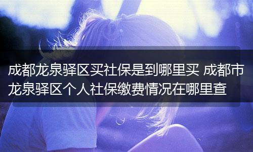 成都龙泉驿区买社保是到哪里买 成都市龙泉驿区个人社保缴费情况在哪里查