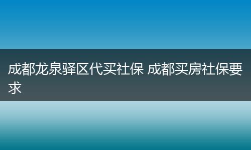 成都龙泉驿区代买社保 成都买房社保要求