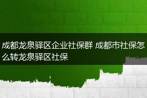 成都龙泉驿区企业社保群 成都市社保怎么转龙泉驿区社保