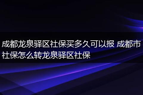 成都龙泉驿区社保买多久可以报 成都市社保怎么转龙泉驿区社保