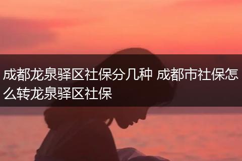 成都龙泉驿区社保分几种 成都市社保怎么转龙泉驿区社保