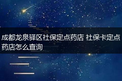 成都龙泉驿区社保定点药店 社保卡定点药店怎么查询