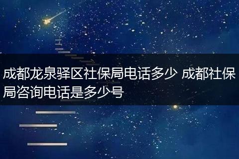 成都龙泉驿区社保局电话多少 成都社保局咨询电话是多少号