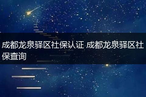 成都龙泉驿区社保认证 成都龙泉驿区社保查询