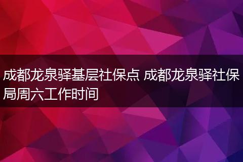 成都龙泉驿基层社保点 成都龙泉驿社保局周六工作时间