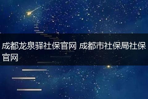 成都龙泉驿社保官网 成都市社保局社保官网