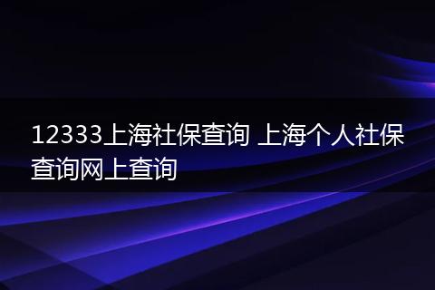 12333上海社保查询 上海个人社保查询网上查询
