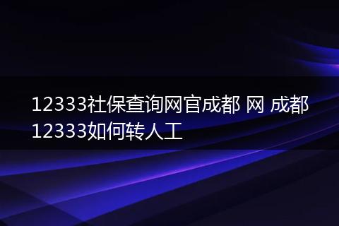 12333社保查询网官成都 网 成都12333如何转人工