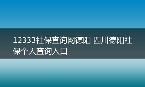 12333社保查询网德阳 四川德阳社保个人查询入口