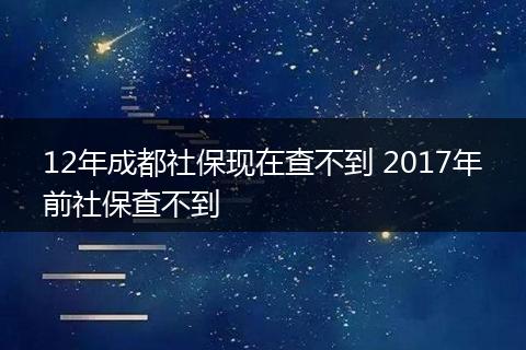 12年成都社保现在查不到 2017年前社保查不到