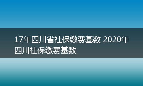 17年四川省社保缴费基数 2020年四川社保缴费基数
