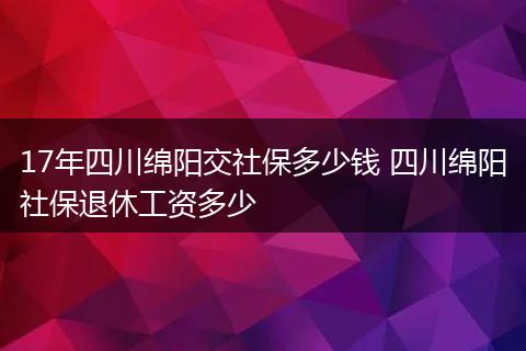 17年四川绵阳交社保多少钱 四川绵阳社保退休工资多少