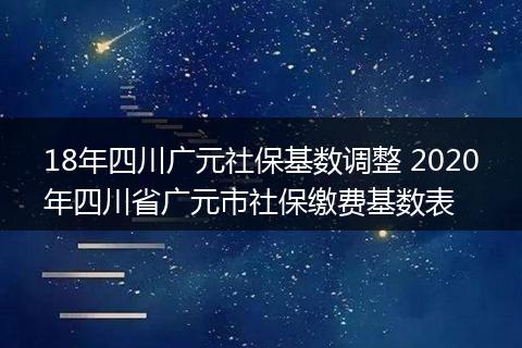 18年四川广元社保基数调整 2020年四川省广元市社保缴费基数表