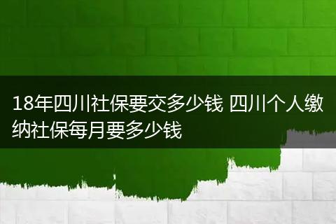 18年四川社保要交多少钱 四川个人缴纳社保每月要多少钱