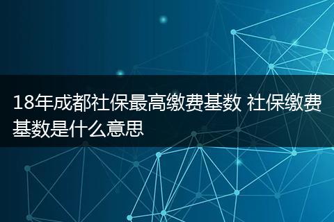 18年成都社保最高缴费基数 社保缴费基数是什么意思