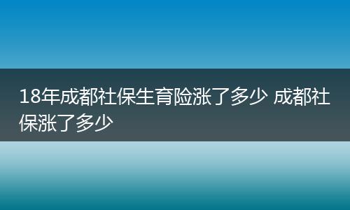 18年成都社保生育险涨了多少 成都社保涨了多少