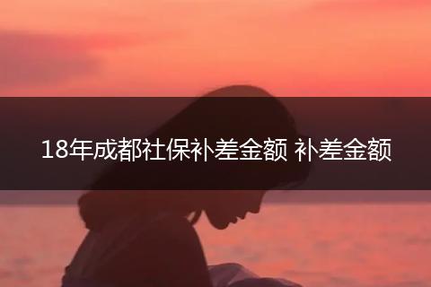 18年成都社保补差金额 补差金额