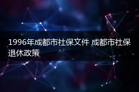 1996年成都市社保文件 成都市社保退休政策