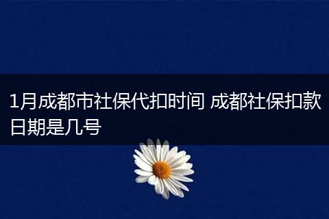 1月成都市社保代扣时间 成都社保扣款日期是几号