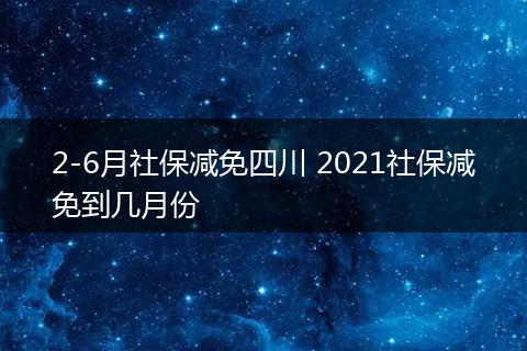 2-6月社保减免四川 2021社保减免到几月份