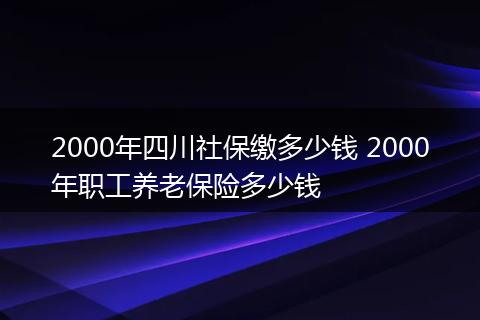 2000年四川社保缴多少钱 2000年职工养老保险多少钱
