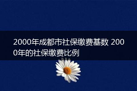 2000年成都市社保缴费基数 2000年的社保缴费比例