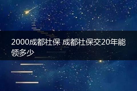 2000成都社保 成都社保交20年能领多少