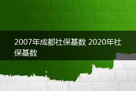 2007年成都社保基数 2020年社保基数