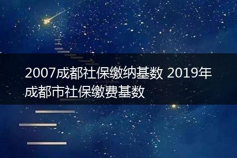 2007成都社保缴纳基数 2019年成都市社保缴费基数