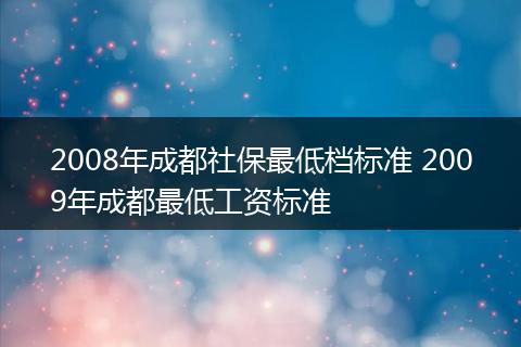 2008年成都社保最低档标准 2009年成都最低工资标准