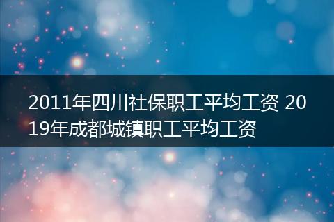 2011年四川社保职工平均工资 2019年成都城镇职工平均工资