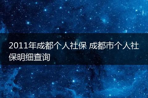 2011年成都个人社保 成都市个人社保明细查询