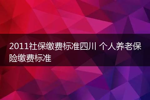 2011社保缴费标准四川 个人养老保险缴费标准