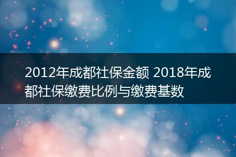 2012年成都社保金额 2018年成都社保缴费比例与缴费基数