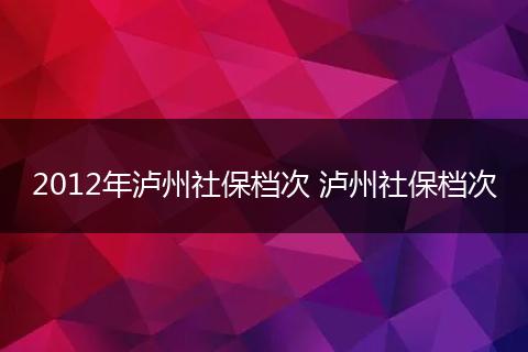 2012年泸州社保档次 泸州社保档次