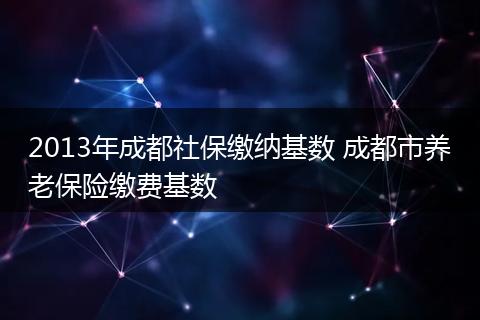 2013年成都社保缴纳基数 成都市养老保险缴费基数